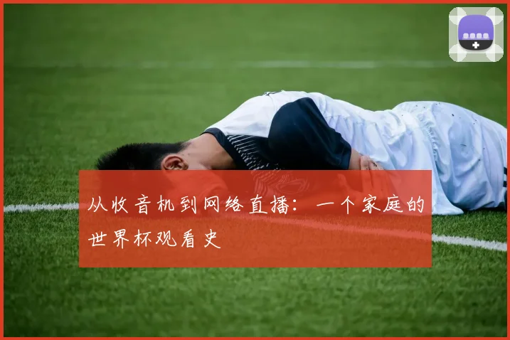 从收音机到网络直播：一个家庭的世界杯观看史