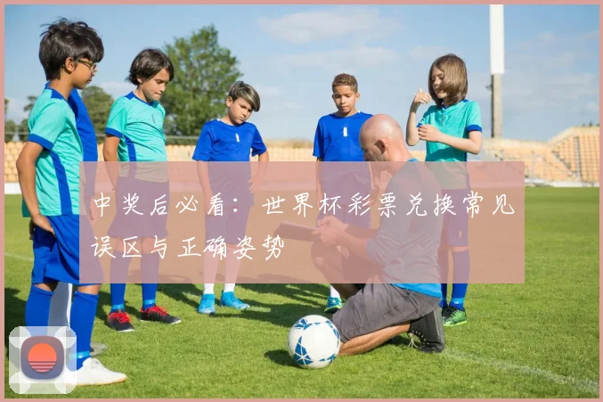 中奖后必看：世界杯彩票兑换常见误区与正确姿势