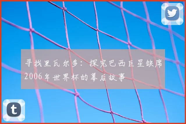 寻找里瓦尔多：探究巴西巨星缺席2006年世界杯的幕后故事