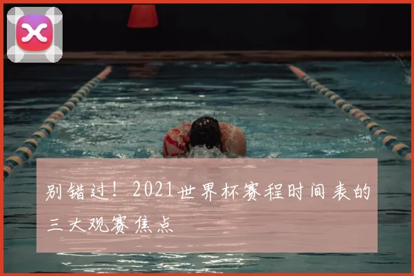 别错过！2021世界杯赛程时间表的三大观赛焦点