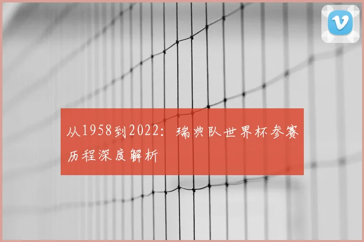 从1958到2022：瑞典队世界杯参赛历程深度解析