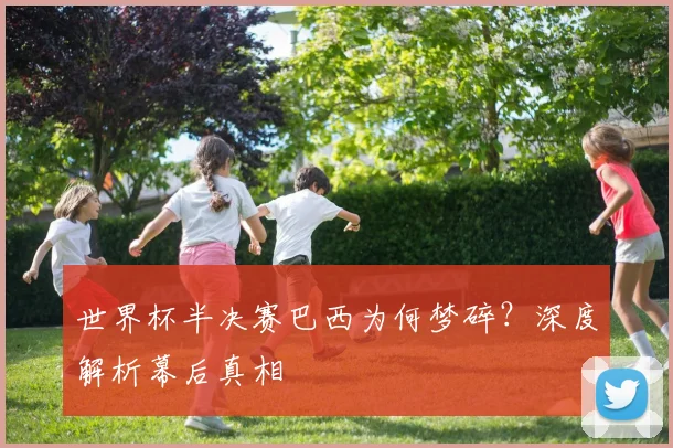 世界杯半决赛巴西为何梦碎?深度解析幕后真相