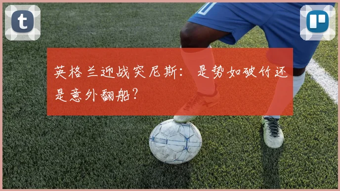 英格兰迎战突尼斯：是势如破竹还是意外翻船？
