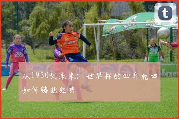 从1930到未来：世界杯的四年轮回如何铸就经典