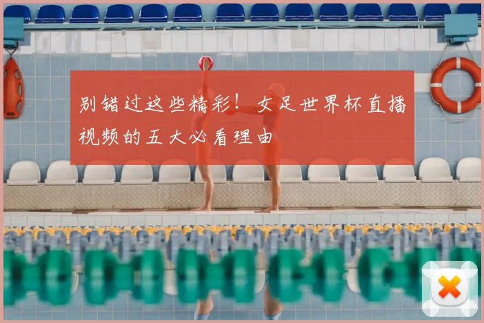 别错过这些精彩！女足世界杯直播视频的五大必看理由