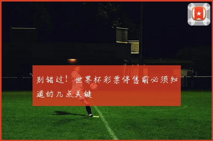别错过！世界杯彩票停售前必须知道的几点关键