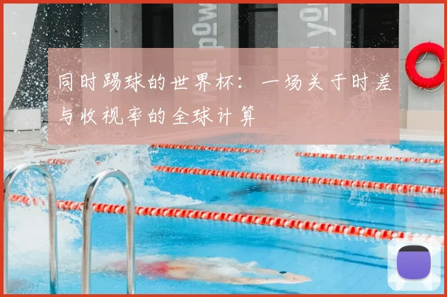 同时踢球的世界杯：一场关于时差与收视率的全球计算