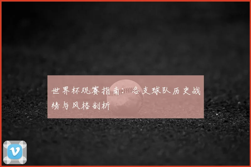 世界杯观赛指南：各支球队历史战绩与风格剖析