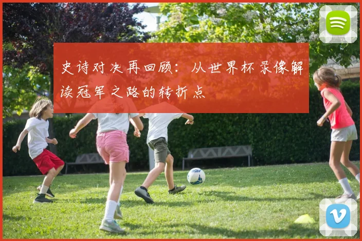 史诗对决再回顾:从世界杯录像解读冠军之路的转折点