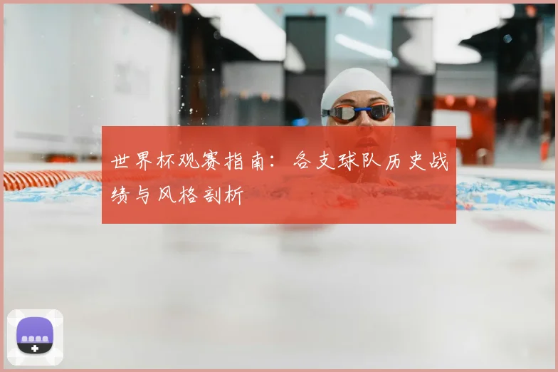 世界杯观赛指南：各支球队历史战绩与风格剖析