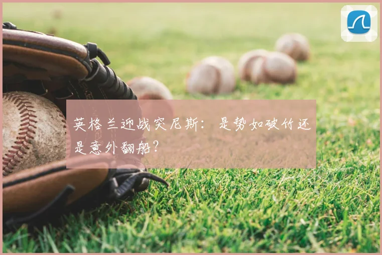 英格兰迎战突尼斯：是势如破竹还是意外翻船？