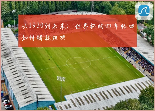 从1930到未来:世界杯的四年轮回如何铸就经典