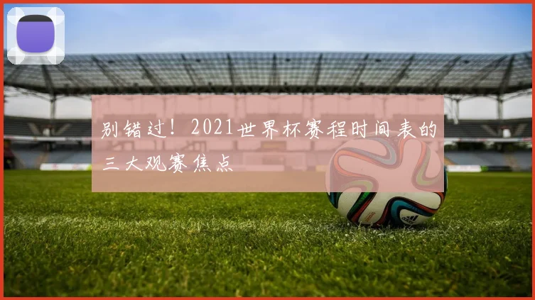别错过！2021世界杯赛程时间表的三大观赛焦点
