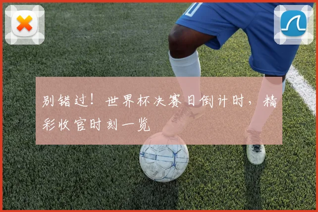 别错过！世界杯决赛日倒计时，精彩收官时刻一览