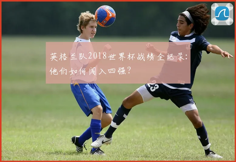英格兰队2018世界杯战绩全记录：他们如何闯入四强？