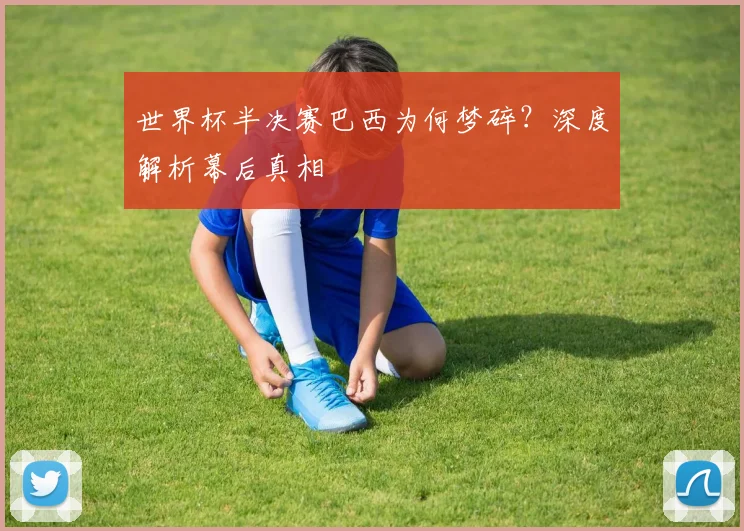 世界杯半决赛巴西为何梦碎？深度解析幕后真相