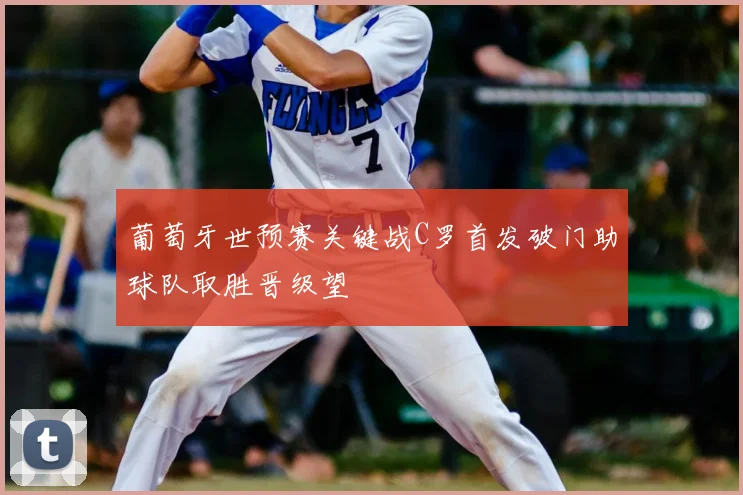 葡萄牙世预赛关键战C罗首发破门助球队取胜晋级望