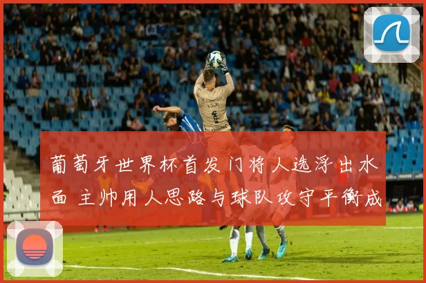 葡萄牙世界杯首发门将人选浮出水面 主帅用人思路与球队攻守平衡成焦点